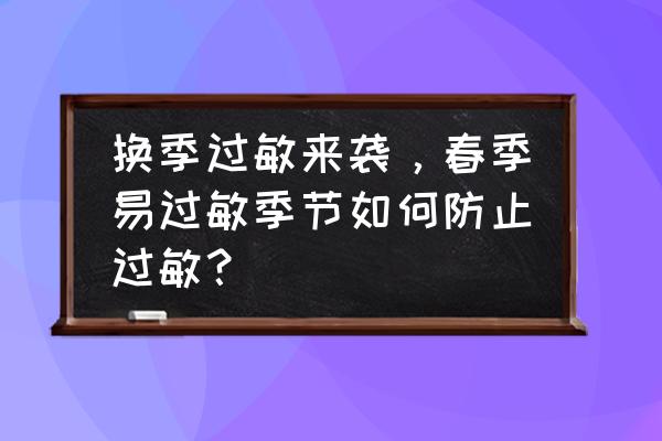 春天过敏了怎么办最快方法 换季过敏来袭，春季易过敏季节如何防止过敏？