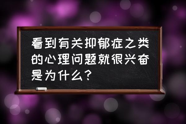 抑郁症看到血很兴奋 看到有关抑郁症之类的心理问题就很兴奋是为什么？