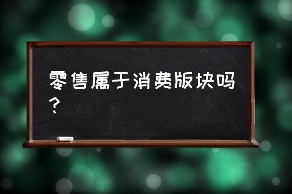 小商品城重大利好 零售属于消费版块吗？