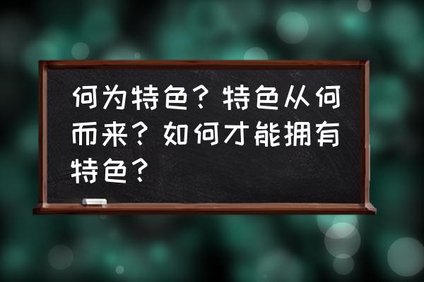 工作亮点和不足怎么写 何为特色？特色从何而来？如何才能拥有特色？