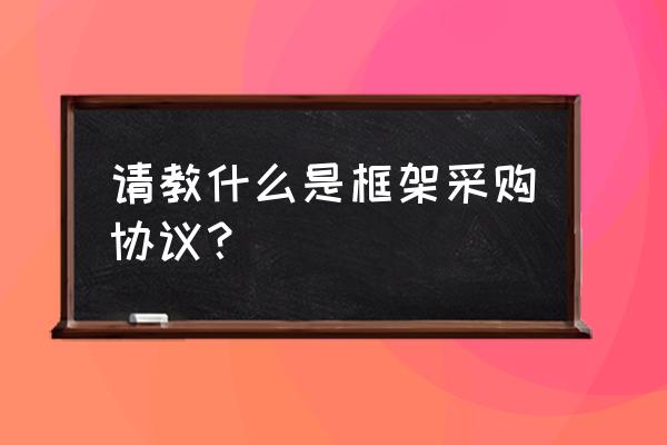 框架合同与订单合同 请教什么是框架采购协议？