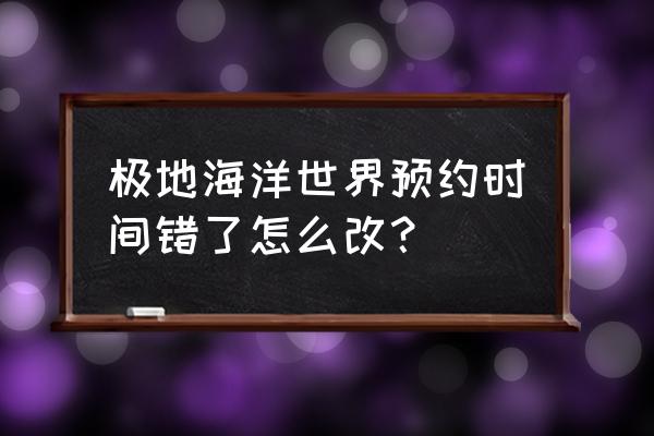 极地海洋世界免费预约 极地海洋世界预约时间错了怎么改？