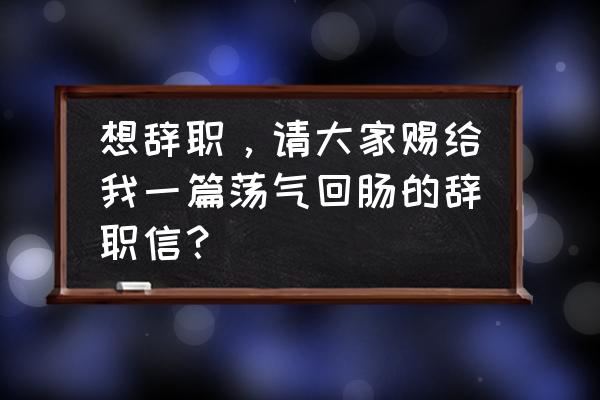 最牛辞职信 想辞职，请大家赐给我一篇荡气回肠的辞职信？