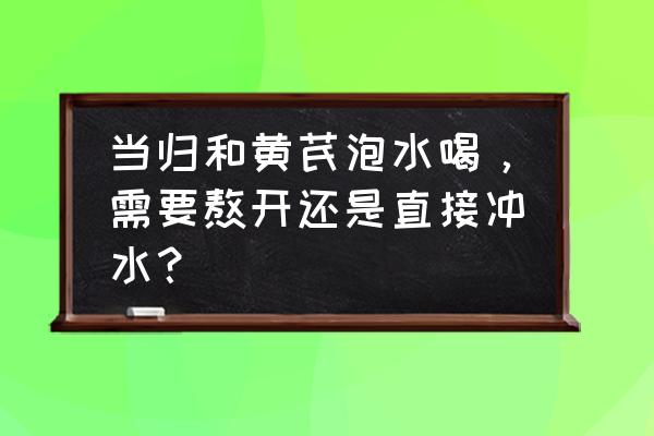 当归黄芪泡水喝的最佳时间 当归和黄芪泡水喝，需要熬开还是直接冲水？