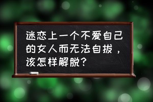 对付不爱你的老公最有效的方法 迷恋上一个不爱自己的女人而无法自拔，该怎样解脱？