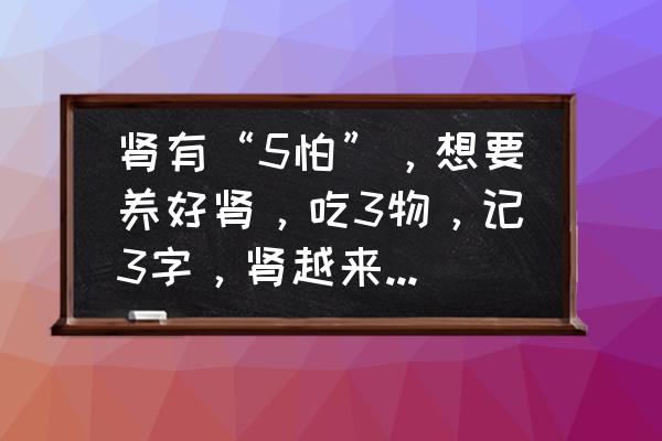 恢复肾气最快的办法 肾有“5怕”，想要养好肾，吃3物，记3字，肾越来越强壮，你知道说的都是什么吗？