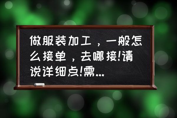 个人服装加工 做服装加工，一般怎么接单，去哪接!请说详细点!需要配备哪些设备和人员？