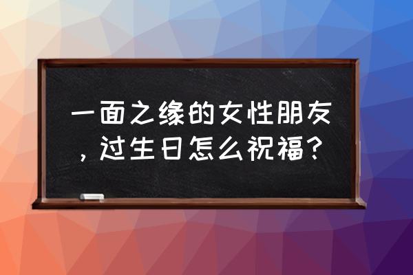 朋友祝福情侣的话简短 一面之缘的女性朋友，过生日怎么祝福？