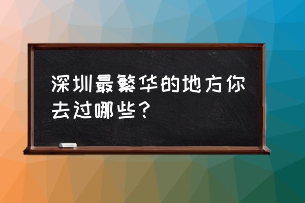 北京晚上哪里好玩最热闹的地方 深圳最繁华的地方你去过哪些？