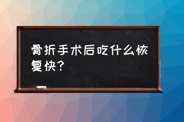 骨折后吃什么恢复快 骨折手术后吃什么恢复快？