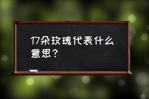 18朵玫瑰 17朵玫瑰代表什么意思？