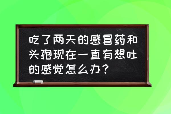 感冒恶心想吐怎么回事 吃了两天的感冒药和头孢现在一直有想吐的感觉怎么办？