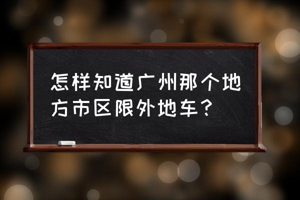 广州如何查车辆有无进入限行区域 怎样知道广州那个地方市区限外地车？