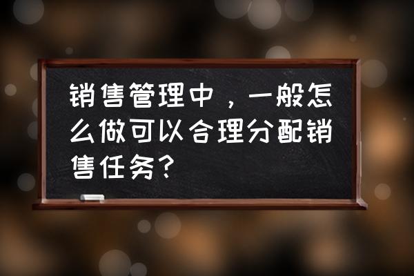 销售总监培训 销售管理中，一般怎么做可以合理分配销售任务？