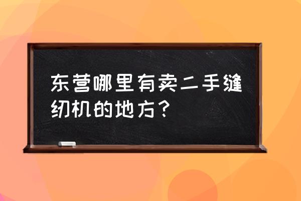 我有一台二手缝纫机转让 东营哪里有卖二手缝纫机的地方？