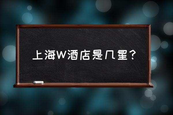 上海最顶级的酒店排名 上海W酒店是几星？