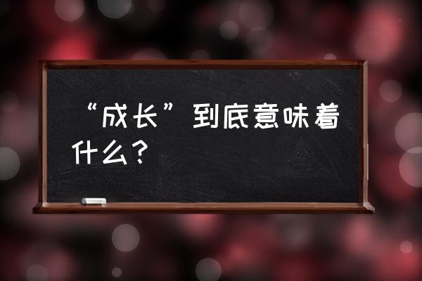 经历是最好的成长句子 “成长”到底意味着什么？