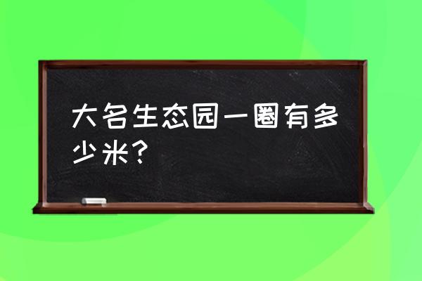 大名县景点排行榜 大名生态园一圈有多少米？