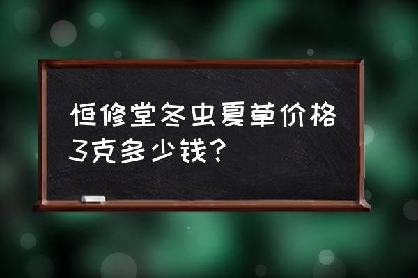 冬虫夏草礼品盒包装盒 恒修堂冬虫夏草价格3克多少钱？