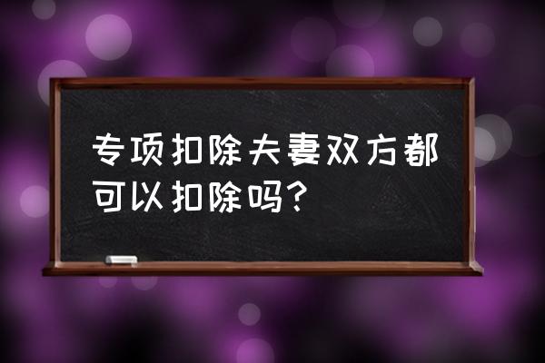 个税夫妻怎么抵扣划算 专项扣除夫妻双方都可以扣除吗？