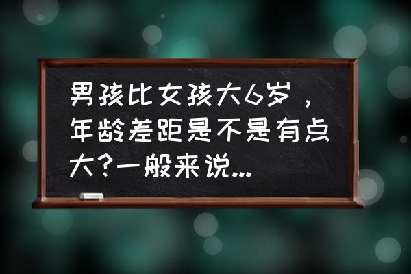 35周岁是怎么算的 男孩比女孩大6岁，年龄差距是不是有点大?一般来说? 男的大还是女的大好呢?大几岁合适呢？