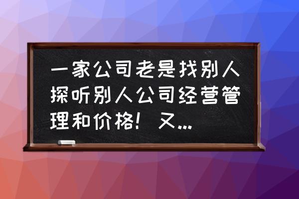 企业价格管理 一家公司老是找别人探听别人公司经营管理和价格！又不想搭理他们？有啥好的解决办法？