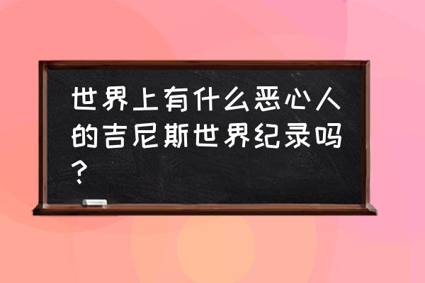 人物描写200字左右 世界上有什么恶心人的吉尼斯世界纪录吗？