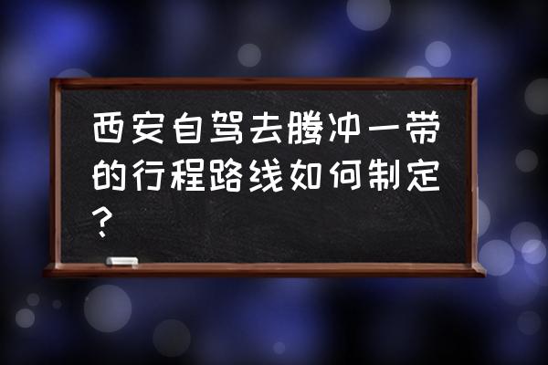 腾冲旅游全攻略 西安自驾去腾冲一带的行程路线如何制定？