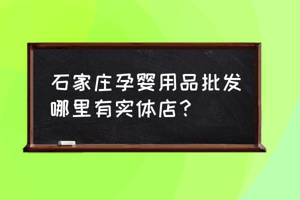 孕婴世界连锁母婴用品石家庄 石家庄孕婴用品批发哪里有实体店？