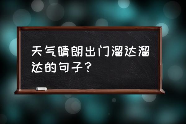 形容阳光明媚天气晴朗的优美句子 天气晴朗出门溜达溜达的句子？