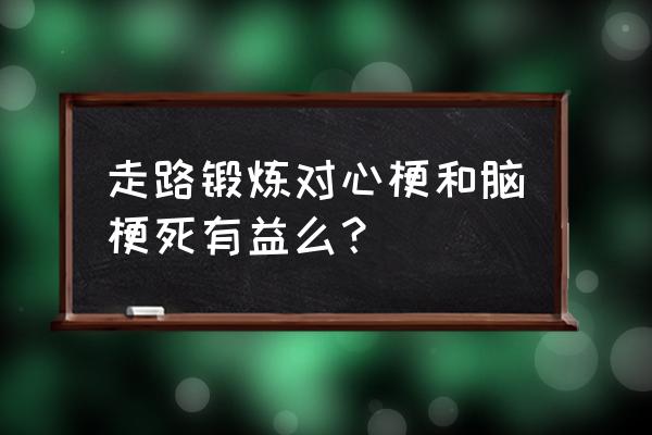 脑梗病人怎么康复训练 走路锻炼对心梗和脑梗死有益么？