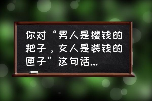 寅吃卯粮下一句 你对“男人是搂钱的耙子，女人是装钱的匣子”这句话怎么理解？