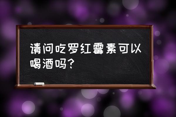 喝了白酒吃了罗红霉素没事吧 请问吃罗红霉素可以喝酒吗？