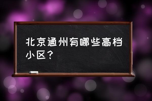 印象台湖二手最新房源 北京通州有哪些高档小区？