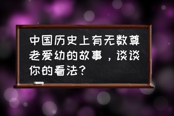 尊老爱幼的简短例子 中国历史上有无数尊老爱幼的故事，谈谈你的看法？