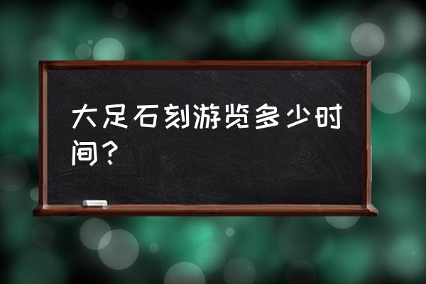 参观大足石刻最好的路线 大足石刻游览多少时间？