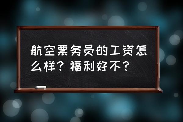 航空票务员的真实待遇 航空票务员的工资怎么样？福利好不？