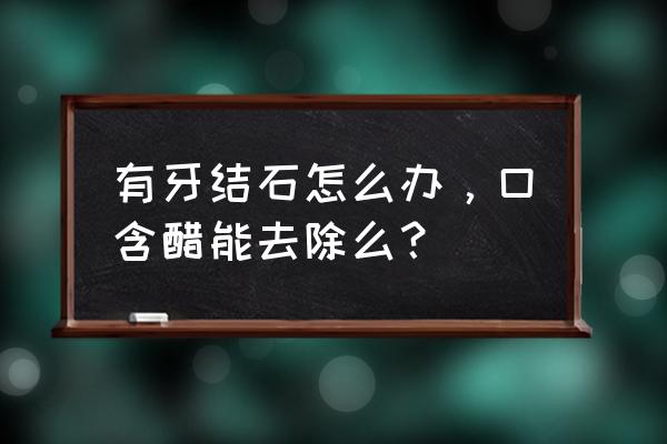 去除牙结石小妙招简单 有牙结石怎么办，口含醋能去除么？