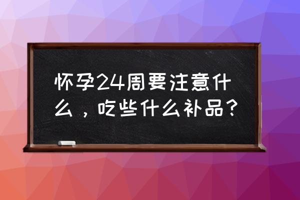 怀孕各个阶段注意事项 怀孕24周要注意什么，吃些什么补品？