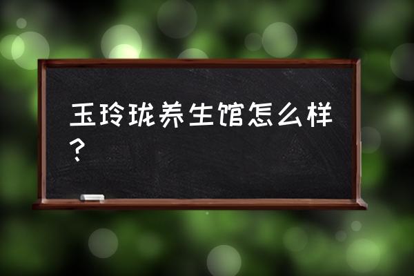 小型养生馆装修风格 玉玲珑养生馆怎么样？