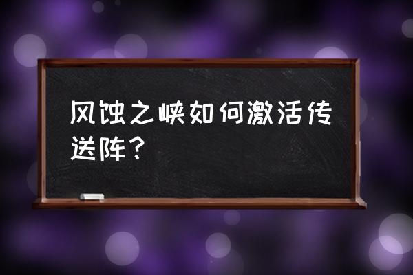 风蚀之峡 风蚀之峡如何激活传送阵？