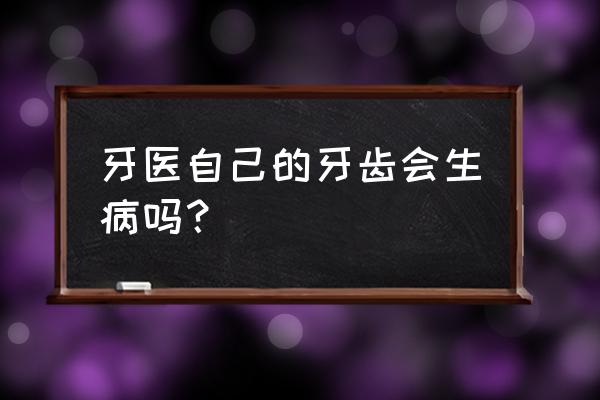 牙科常见疾病及解决方法 牙医自己的牙齿会生病吗？