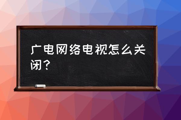 河北导视设计工作室 广电网络电视怎么关闭？