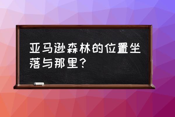 亚马逊森林生存100天 亚马逊森林的位置坐落与那里？