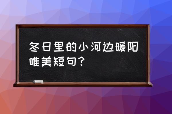 一路为你送上冬日暖阳的唯美句子 冬日里的小河边暖阳唯美短句？