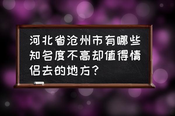 沧州旅游资源一览表 河北省沧州市有哪些知名度不高却值得情侣去的地方？