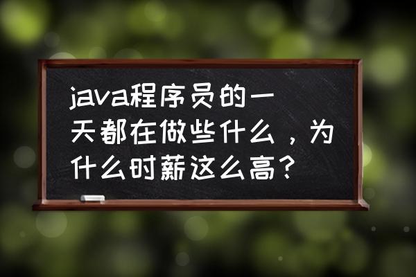 java开发工资一般多少 java程序员的一天都在做些什么，为什么时薪这么高？