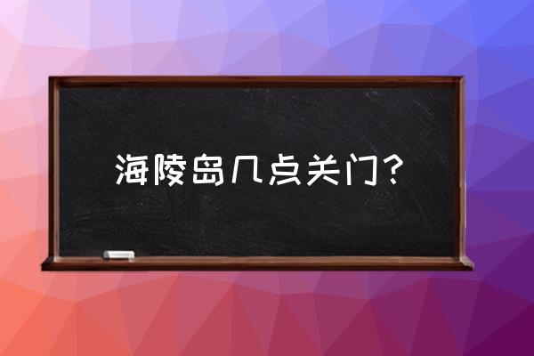 海陵岛黄金海岸 海陵岛几点关门？