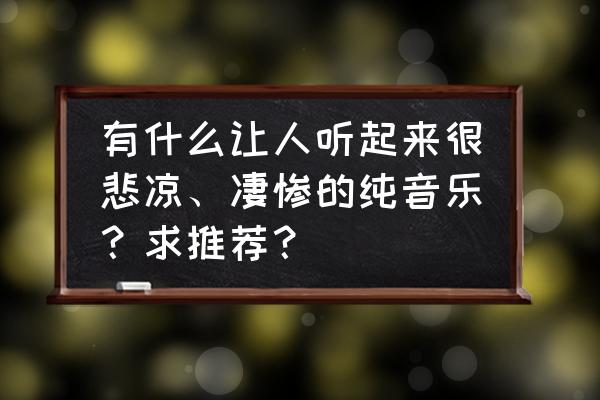 甜梦从这里开始 有什么让人听起来很悲凉、凄惨的纯音乐？求推荐？