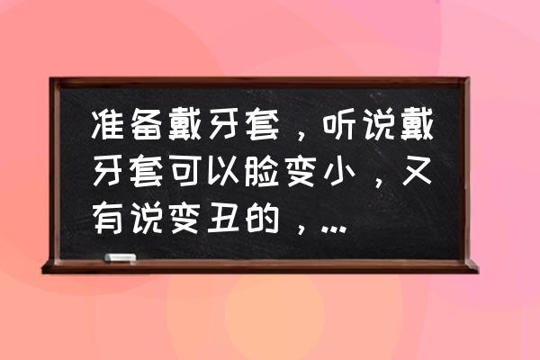 带牙套可以改变脸型吗 准备戴牙套，听说戴牙套可以脸变小，又有说变丑的，真的还是假的？